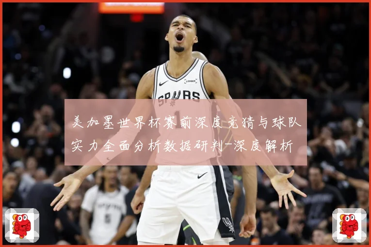 美加墨世界杯赛前深度竞猜与球队实力全面分析数据研判-深度解析