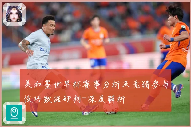 美加墨世界杯赛事分析及竞猜参与技巧数据研判-深度解析