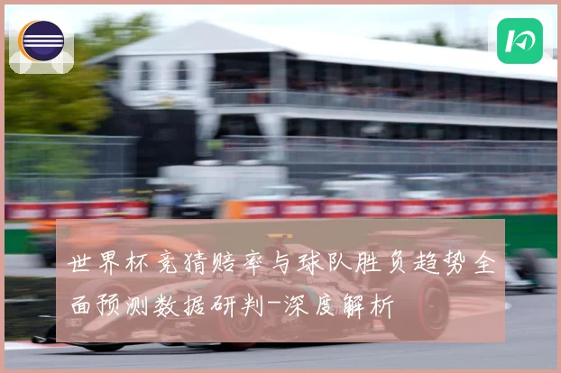 世界杯竞猜赔率与球队胜负趋势全面预测数据研判-深度解析