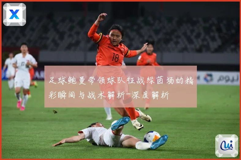 足球鲍曼带领球队征战绿茵场的精彩瞬间与战术解析-深度解析