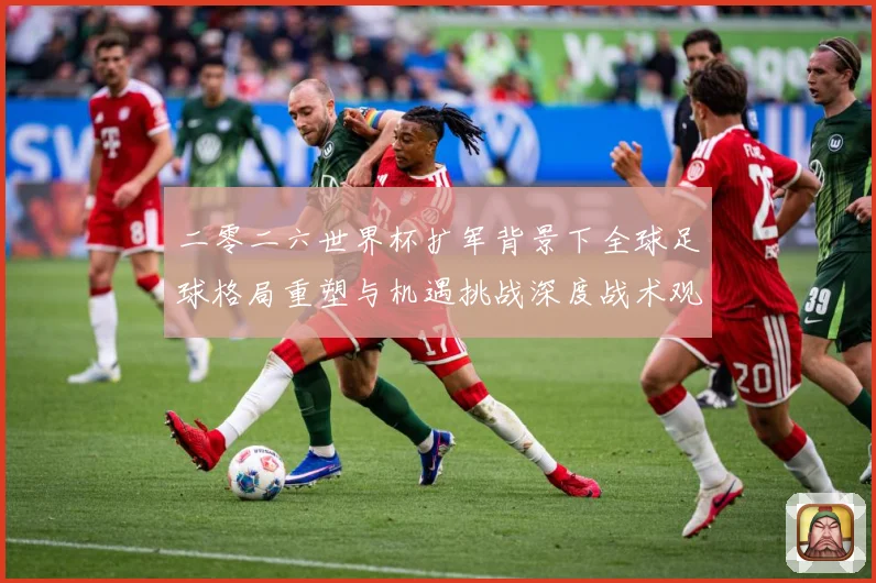 二零二六世界杯扩军背景下全球足球格局重塑与机遇挑战深度战术观察-深度解析