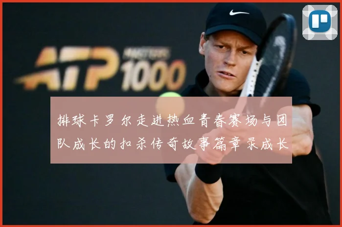 排球卡罗尔走进热血青春赛场与团队成长的扣杀传奇故事篇章录成长观察-深度解析
