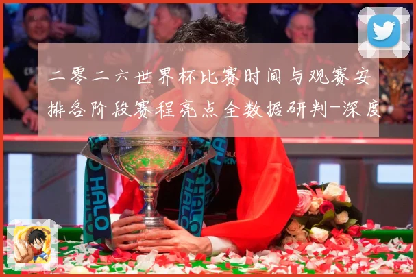 二零二六世界杯比赛时间与观赛安排各阶段赛程亮点全数据研判-深度解析