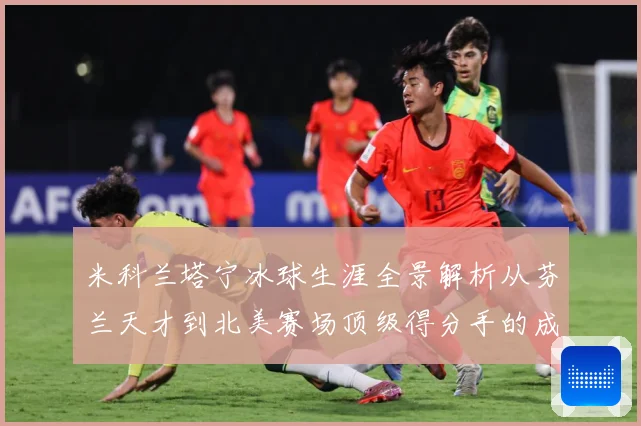 米科兰塔宁冰球生涯全景解析从芬兰天才到北美赛场顶级得分手的成长之路-深度解析