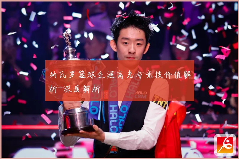 纳瓦罗篮球生涯高光与竞技价值解析-深度解析