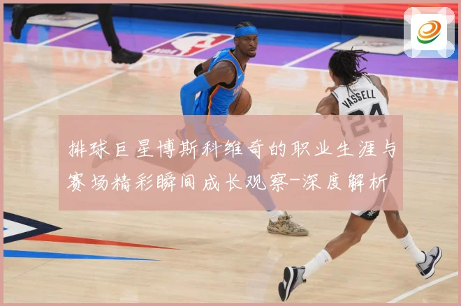 排球巨星博斯科维奇的职业生涯与赛场精彩瞬间成长观察-深度解析