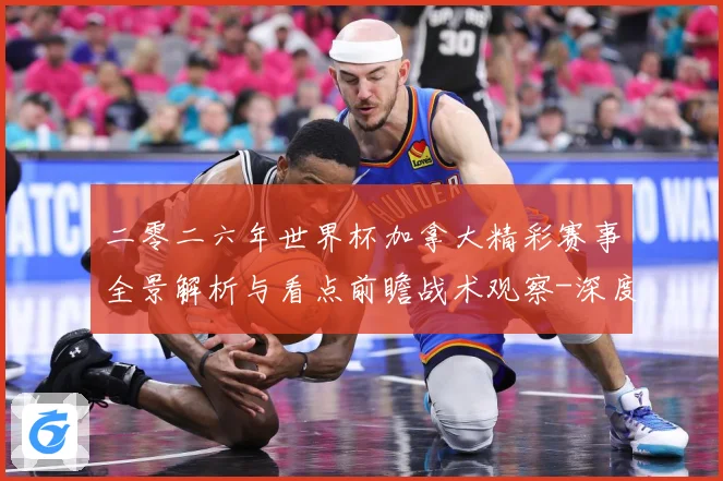 二零二六年世界杯加拿大精彩赛事全景解析与看点前瞻战术观察-深度解析
