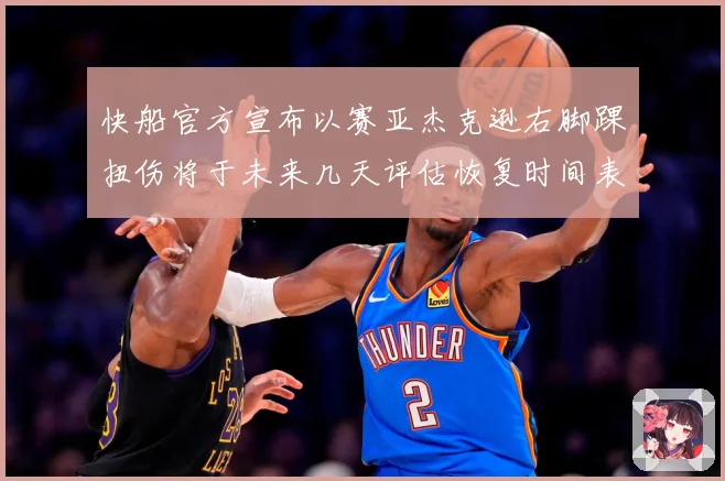 快船官方宣布以赛亚杰克逊右脚踝扭伤将于未来几天评估恢复时间表赛场复盘-深度解析