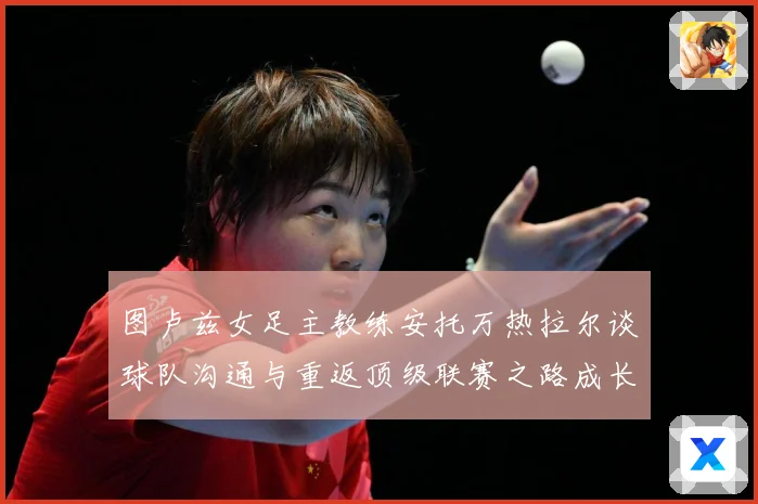 图卢兹女足主教练安托万热拉尔谈球队沟通与重返顶级联赛之路成长观察-深度解析