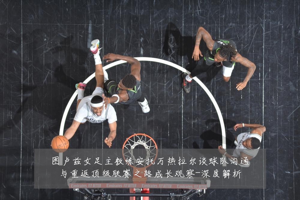 图卢兹女足主教练安托万热拉尔谈球队沟通与重返顶级联赛之路成长观察-深度解析