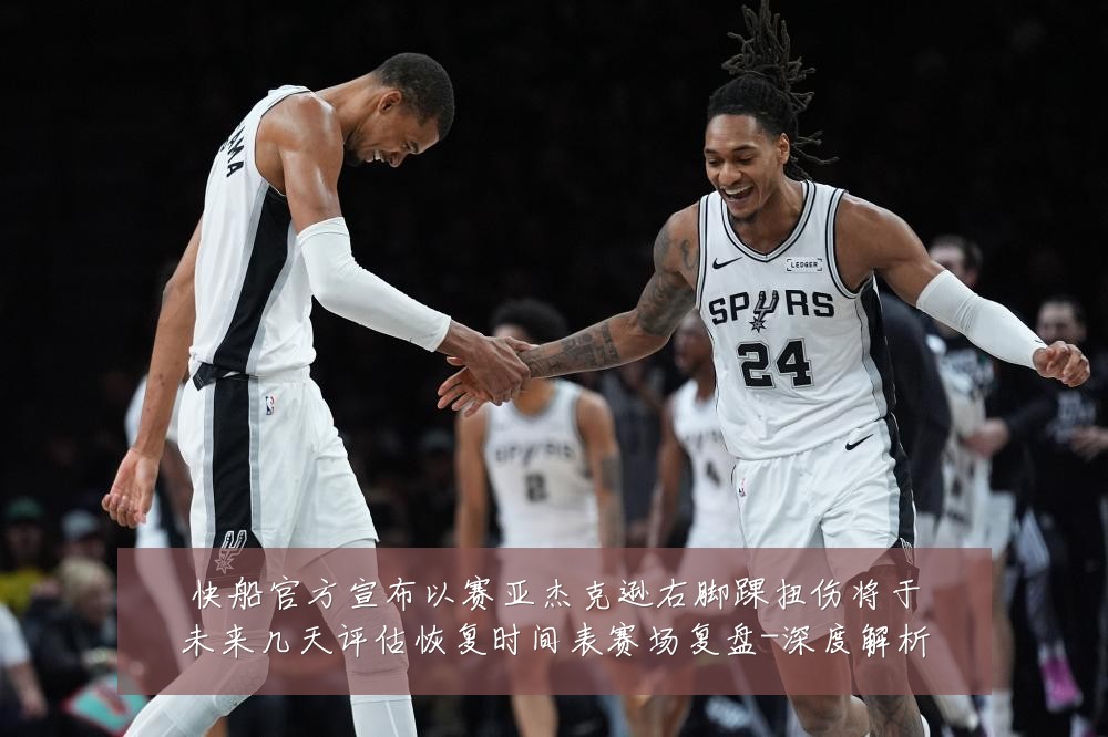 快船官方宣布以赛亚杰克逊右脚踝扭伤将于未来几天评估恢复时间表赛场复盘-深度解析
