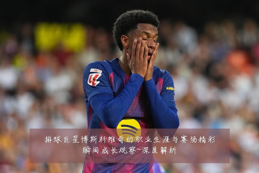 排球巨星博斯科维奇的职业生涯与赛场精彩瞬间成长观察-深度解析