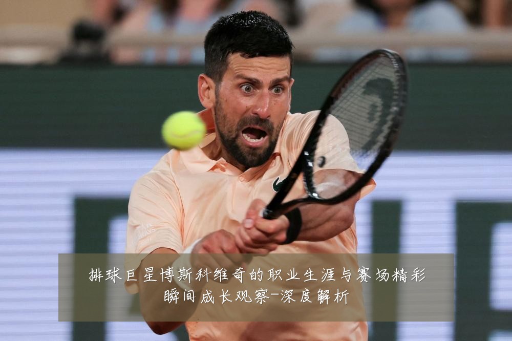 排球巨星博斯科维奇的职业生涯与赛场精彩瞬间成长观察-深度解析