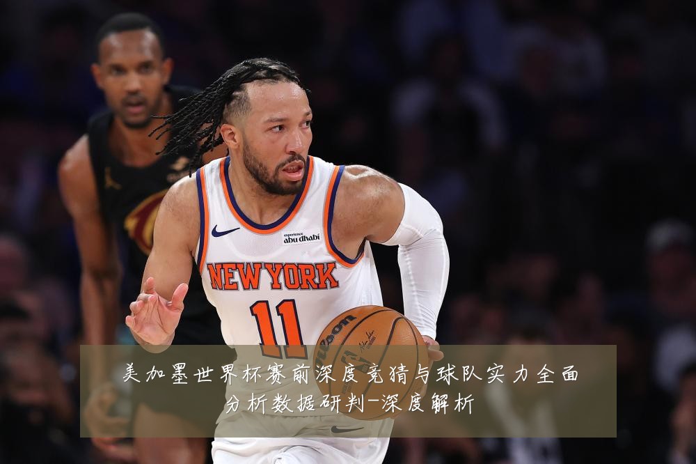美加墨世界杯赛前深度竞猜与球队实力全面分析数据研判-深度解析