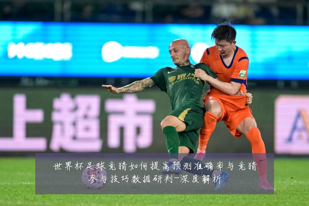 世界杯足球竞猜如何提高预测准确率与竞猜参与技巧数据研判-深度解析