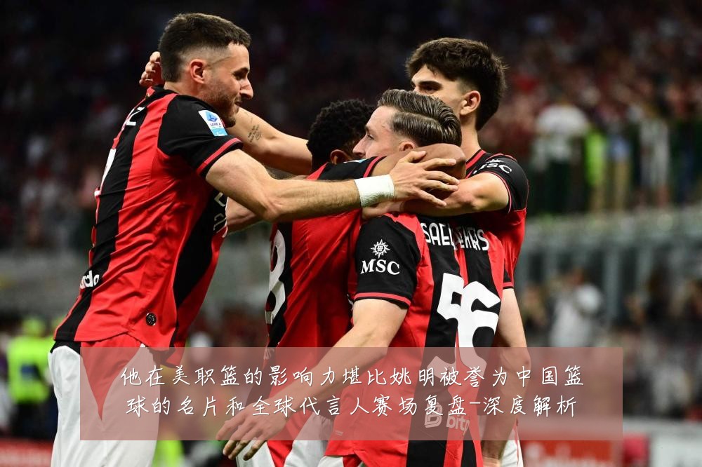 他在美职篮的影响力堪比姚明被誉为中国篮球的名片和全球代言人赛场复盘-深度解析