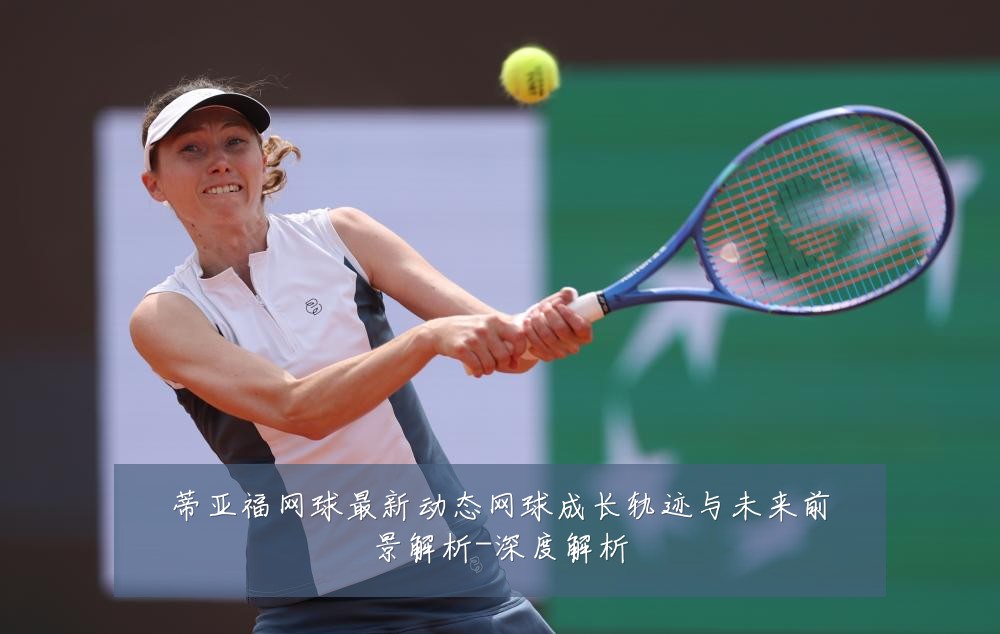 蒂亚福网球最新动态网球成长轨迹与未来前景解析-深度解析