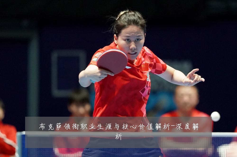布克萨领衔职业生涯与核心价值解析-深度解析